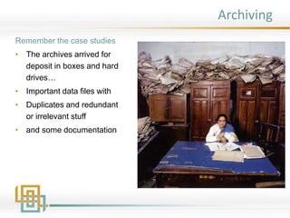 Archiving
Remember the case studies
• The archives arrived for
deposit in boxes and hard
drives…
• Important data files with
• Duplicates and redundant
or irrelevant stuff
• and some documentation
 