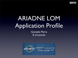 ARIADNE LOM
Application Proﬁle
     Gonzalo Parra
      K.U.Leuven
 