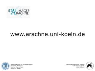 www.arachne.uni-koeln.de 
Research Archive for Ancient Sculpture 
University of Cologne 
Albertus Magnus Platz 
D-50923 Cologne 
German Archaeological Institute 
Podbielskiallee 69-71 
D-14195 Berlin 
 