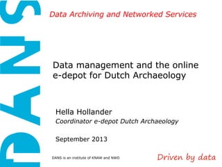 Data Archiving and Networked Services 
Data management and the online 
e-depot for Dutch Archaeology 
Hella Hollander 
Coordinator e-depot Dutch Archaeology 
September 2013 
DANS is an institute of KNAW and NWO 
 