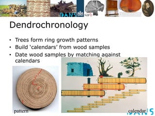 Dendrochronology 
• Trees form ring growth patterns 
• Build ‘calendars’ from wood samples 
• Date wood samples by matchin...