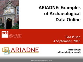 ARIADNE: 
Examples 
of 
Archaeological 
Data 
Online 
EAA 
Pilsen 
4 
September, 
2013 
h7p://archaeologydataservice.ac.uk 
Holly Wright 
holly.wright@york.ac.uk 
 