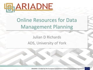 Online 
Resources 
for 
Data 
Management 
Planning 
Julian 
D 
Richards 
ADS, 
University 
of 
York 
ARIADNE 
is 
funded 
by 
the 
European 
Commission's 
Seventh 
Framework 
Programme 
 
