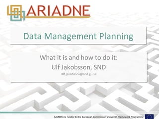 Data 
Management 
Planning 
What 
it 
is 
and 
how 
to 
do 
it: 
Ulf 
Jakobsson, 
SND 
Ulf.jakobsson@snd.gu.se 
ARIADNE 
is 
funded 
by 
the 
European 
Commission's 
Seventh 
Framework 
Programme 
 