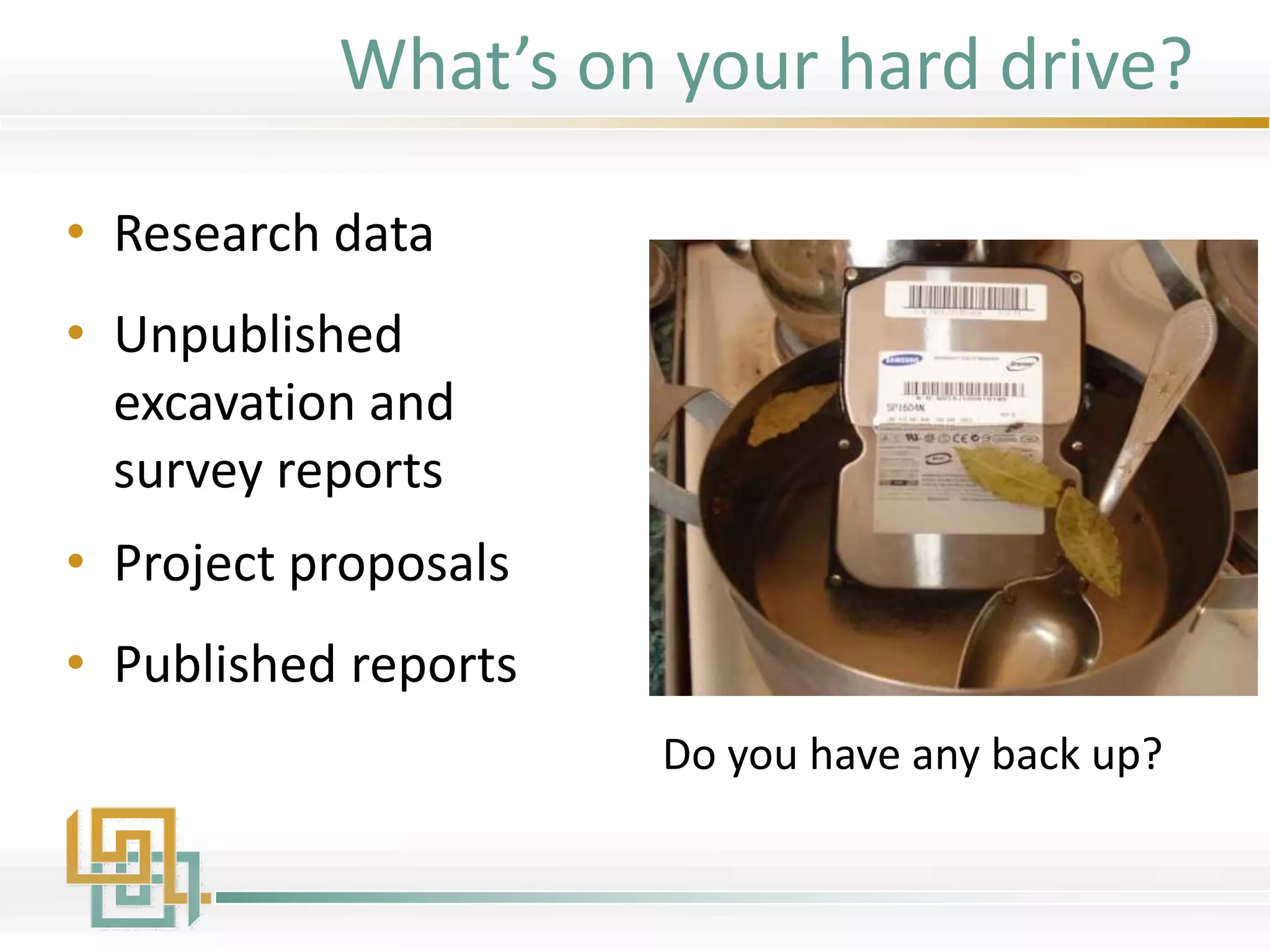 What’s on your hard drive?
• Research data
• Unpublished
excavation and
survey reports
• Project proposals
• Published reports
Do you have any back up?
 