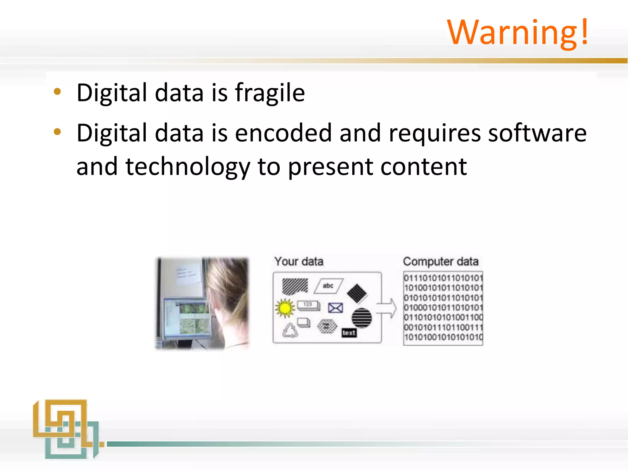 Warning!
• Digital data is fragile
• Digital data is encoded and requires software
and technology to present content
 