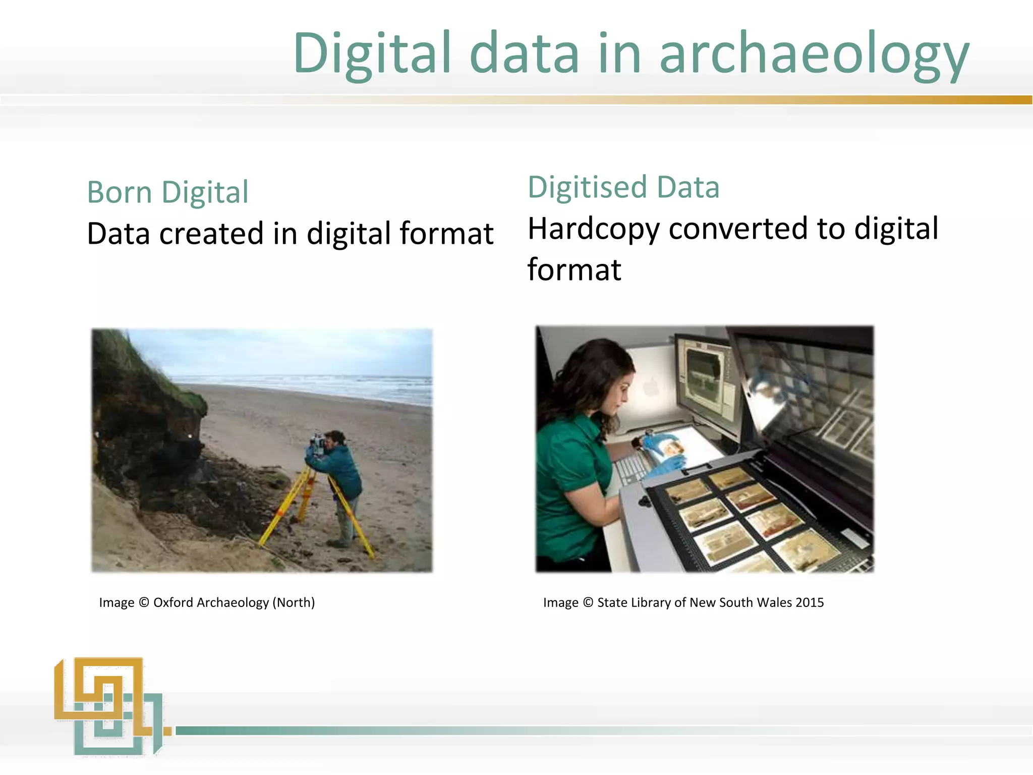 Born Digital
Data created in digital format
Digitised Data
Hardcopy converted to digital
format
Image © State Library of New South Wales 2015Image © Oxford Archaeology (North)
Digital data in archaeology
 