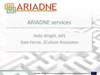 ARIADNE is funded by the European Commission's Seventh Framework Programme
ARIADNE services
Holly Wright, ADS
Kate Fernie, 2Culture Associates
 