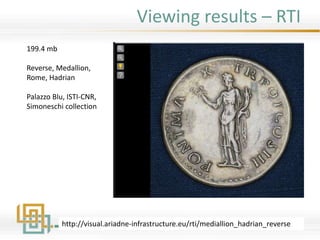 Viewing results – RTI
http://visual.ariadne-infrastructure.eu/rti/mediallion_hadrian_reverse
199.4 mb
Reverse, Medallion,
Rome, Hadrian
Palazzo Blu, ISTI-CNR,
Simoneschi collection
 