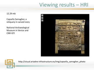 Viewing results – HRI
12.29 mb
Capsella Samagher, a
reliquary in carved ivory
National Archaeological
Museum in Venice and
CNR-ISTI
http://visual.ariadne-infrastructure.eu/img/capsella_samagher_photo
 