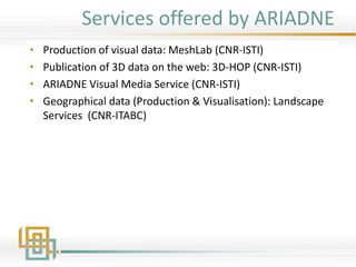 Services offered by ARIADNE
• Production of visual data: MeshLab (CNR-ISTI)
• Publication of 3D data on the web: 3D-HOP (CNR-ISTI)
• ARIADNE Visual Media Service (CNR-ISTI)
• Geographical data (Production & Visualisation): Landscape
Services (CNR-ITABC)
 
