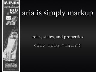 aria is simply markup

   roles, states, and properties
   <div role=”main”>
 