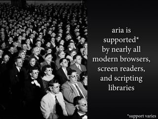 aria is
   supported*
  by nearly all
modern browsers,
 screen readers,
  and scripting
    libraries


         *support varies
 