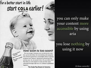 you can only make
your content more
accessible by using
        aria

you lose nothing by
   using it now


          (if done correctly)
 