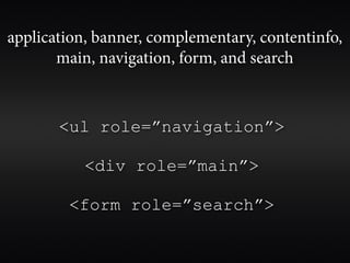 application, banner, complementary, contentinfo,
       main, navigation, form, and search



       <ul role=”navigation”>

           <div role=”main”>

        <form role=”search”>
 