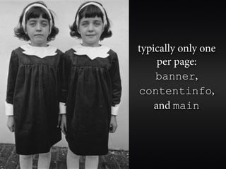 typically only one
     per page:
    banner,
contentinfo,
    and main
 