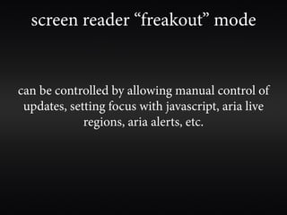screen reader “freakout” mode


can be controlled by allowing manual control of
 updates, setting focus with javascript, aria live
             regions, aria alerts, etc.
 