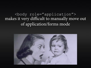 <body role=”application”>
makes it very diﬃcult to manually move out
         of application/forms mode
 