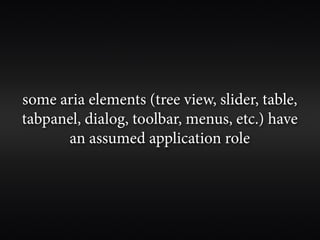 some aria elements (tree view, slider, table,
tabpanel, dialog, toolbar, menus, etc.) have
      an assumed application role
 