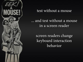 test without a mouse

... and test without a mouse
      in a screen reader

  screen readers change
   keyboard interaction
        behavior
 