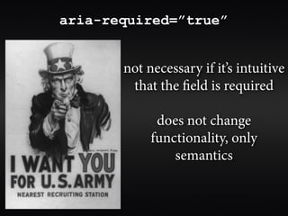 aria-required=”true”


       not necessary if it’s intuitive
        that the field is required

             does not change
            functionality, only
                semantics
 