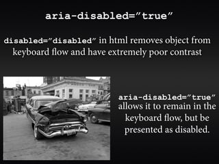 aria-disabled=”true”

disabled=”disabled” in html removes object from
 keyboard flow and have extremely poor contrast



                          aria-disabled=”true”
                          allows it to remain in the
                            keyboard flow, but be
                            presented as disabled.
 