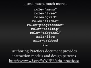 ... and much, much more...
              role=”menu”
              role=”tree”
              role=”grid”
            role=”slider”
          role=”progressbar”
            role=”tooltip”
           role=”tabpanel”
               aria-live
             aria-grabbed
                   etc.
 Authoring Practices document provides
  interaction models and design patterns
http://www.w3.org/WAI/PF/aria-practices/
 