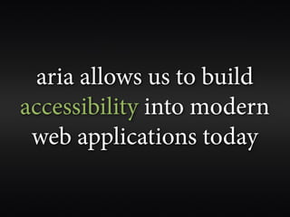 aria allows us to build
accessibility into modern
 web applications today
 
