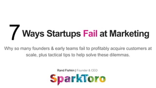 Why so many founders & early teams fail to profitably acquire customers at
scale, plus tactical tips to help solve these dilemmas.
7Ways Startups Fail at Marketing
Rand Fishkin | Founder & CEO
 