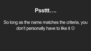 Pssttt….
So long as the name matches the criteria, you
don’t personally have to like it 
 