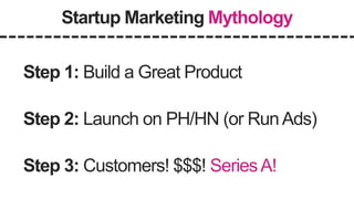 Startup Marketing Mythology
Step 1: Build a Great Product
Step 2: Launch on PH/HN (or RunAds)
Step 3: Customers! $$$! Seri...