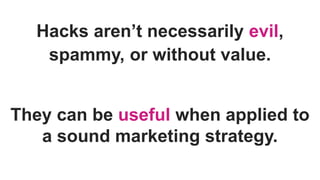 Hacks aren’t necessarily evil,
spammy, or without value.
They can be useful when applied to
a sound marketing strategy.
 