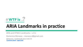 ARIA Landmarks in practice
ARIA and HTML5 Landmarks – v 0.1
Domenico Monaco – monaco.d@gmail.com
Attribuzione - Condividi allo stesso modo 3.0
[Commons Deed] [Legal Code]
 