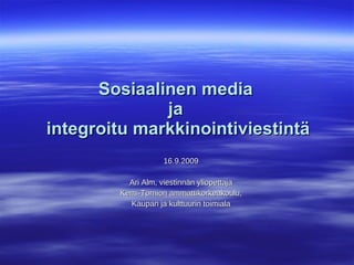 Sosiaalinen media  ja  integroitu markkinointiviestintä 16.9.2009 Ari Alm, viestinnän yliopettaja Kemi-Tornion ammattikorkeakoulu, Kaupan ja kulttuurin toimiala 