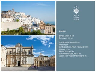 NEARBY
Brindisi Airport 25 km
Bari Airport 120 km
San Michele Salentino 2.5 km
Ostuni 15 km
Sandy Beaches & Nature Reserve of Torre
Guaceto 16 km
Martina Franca 30 km
San Domenico Golf Club 45 km
Ancient Trulli Village of Alberbello 45 km
 