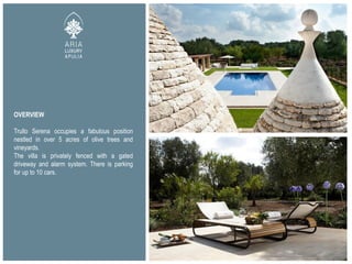 OVERVIEW
Trullo Serena occupies a fabulous position
nestled in over 5 acres of olive trees and
vineyards.
The villa is privately fenced with a gated
driveway and alarm system. There is parking
for up to 10 cars.
 