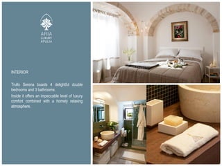 INTERIOR
Trullo Serena boasts 4 delightful double
bedrooms and 3 bathrooms.
Inside it offers an impeccable level of luxury
comfort combined with a homely relaxing
atmosphere.
 
