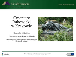 Cmentarz
      Rakowicki
      w Krakowie
         - Powstał w XIX wieku.
  - Założony na podkrakowskim folwarku.
- Jest miejscem pochówku najznamienitszych
              obywateli miasta.
 