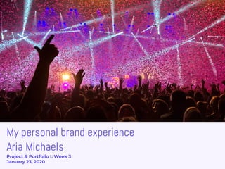 My personal brand experience
Aria Michaels
Project & Portfolio I: Week 3
January 23, 2020
 