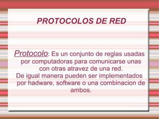 PROTOCOLOS DE RED Protocolo : Es un conjunto de reglas usadas por computadoras para comunicarse unas con otras atravez de una red. De igual manera pueden ser implementados por hadware, software o una combinacion de ambos. 