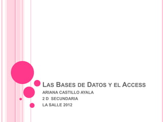 LAS BASES DE DATOS Y EL ACCESS
ARIANA CASTILLO AYALA
2 D SECUNDARIA
LA SALLE 2012
 