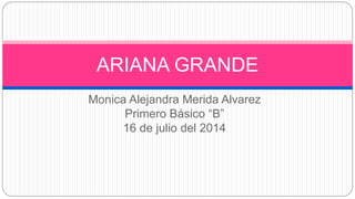 Monica Alejandra Merida Alvarez
Primero Básico “B”
16 de julio del 2014
ARIANA GRANDE
 