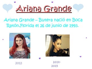 Ariana GrandeAriana Grande
Ariana Grande – Butera nació en Boca
Ratón,Florida el 26 de junio de 1993.
2012 2014-
2015
 