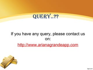 QUERY..??
If you have any query, please contact us
on:
http://www.arianagrandeapp.com
 