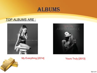 ALBUMS
TOP ALBUMS ARE :
My Everything [2014] Yours Truly [2013]
 