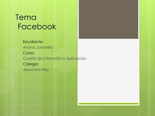Tema
 Facebook
 Estudiante:
 Ariana Jaramillo
 Curso:
 Cuarto de informática aplicación
 Colegio:
 Jesucristo Rey
 