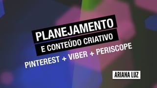 PLANEJAMENTO
E CONTEÚDO CRIATIVO
PINTEREST + VIBER + PERISCOPE
ARIANA LUZ
 