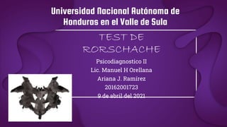 Universidad Nacional Autónoma de
Honduras en el Valle de Sula
TEST DE
RORSCHACHE
Psicodiagnostico II
Lic. Manuel H Orellana
Ariana J. Ramírez
20162001723
9 de abril del 2021
 