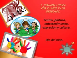 2. JORNADA LUDICA
POR EL ARTE Y LOS
     DERECHOS.


  Teatro ,pintura,
   entretenimiento,
 expresión y cultura.


   Día del niño.
 
