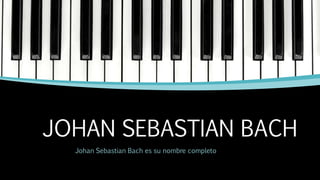 JOHAN SEBASTIAN BACH
Johan Sebastian Bach es su nombre completo
 